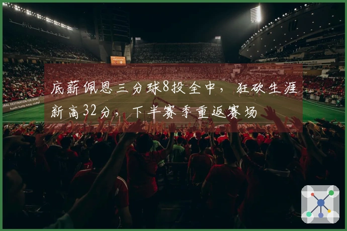 底薪佩恩三分球8投全中，狂砍生涯新高32分，下半赛季重返赛场
