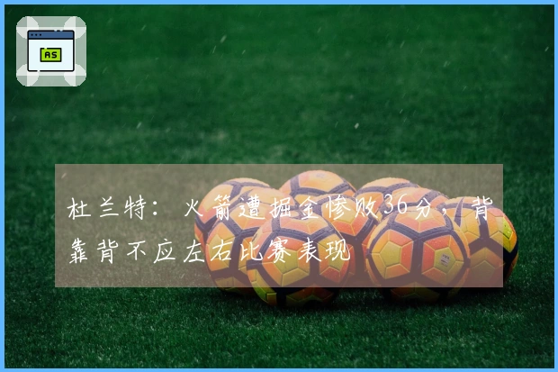 杜兰特：火箭遭掘金惨败36分，背靠背不应左右比赛表现