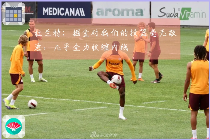 杜兰特：掘金对我们的投篮毫无敬意，几乎全力收缩内线