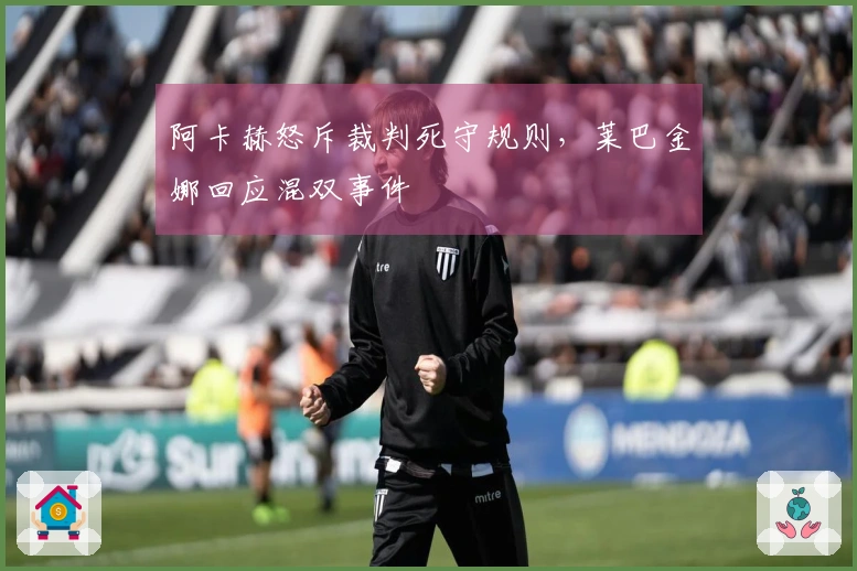 阿卡赫怒斥裁判死守规则，莱巴金娜回应混双事件