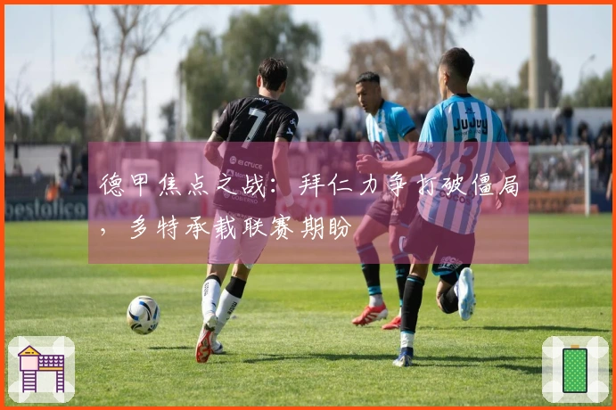 德甲焦点之战：拜仁力争打破僵局，多特承载联赛期盼