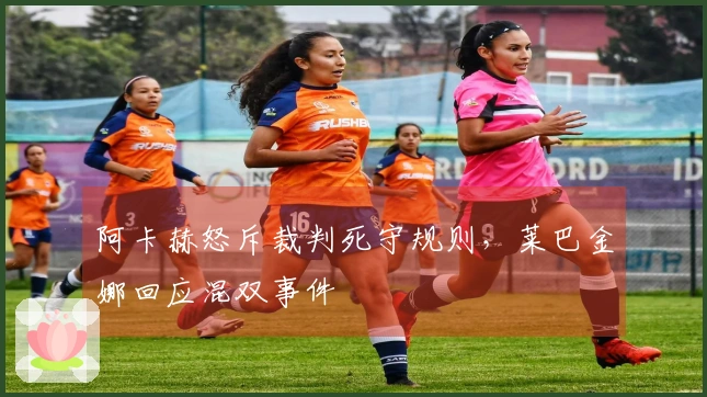 阿卡赫怒斥裁判死守规则，莱巴金娜回应混双事件