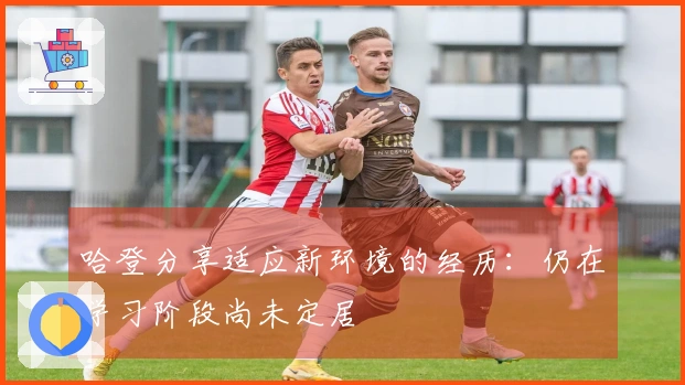 哈登分享适应新环境的经历：仍在学习阶段尚未定居