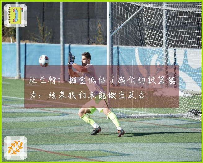杜兰特:掘金低估了我们的投篮能力,结果我们未能做出反击