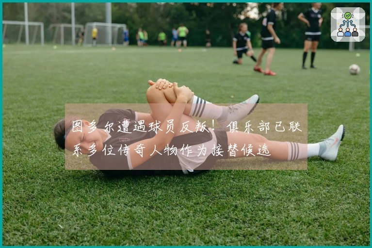 图多尔遭遇球员反叛！俱乐部已联系多位传奇人物作为接替候选