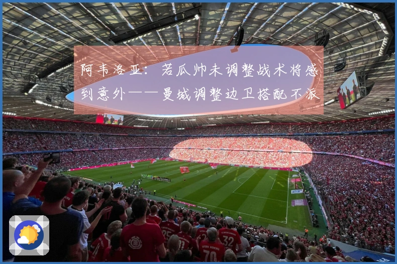 阿韦洛亚：若瓜帅未调整战术将感到意外——曼城调整边卫搭配不派谢尔基