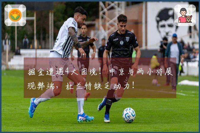 掘金遭遇4大困境!申京与两小将展现弊端,杜兰特缺乏动力!