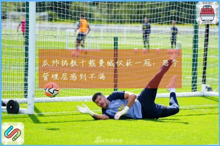 瓜帅执教十载曼城仅获一冠，恐令管理层感到不满