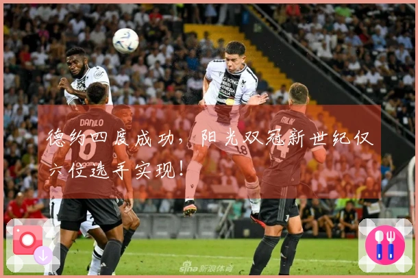 德约四度成功，阳光双冠新世纪仅六位选手实现！