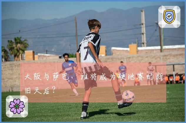 大阪与萨巴，谁将成为硬地赛的新旧天后？