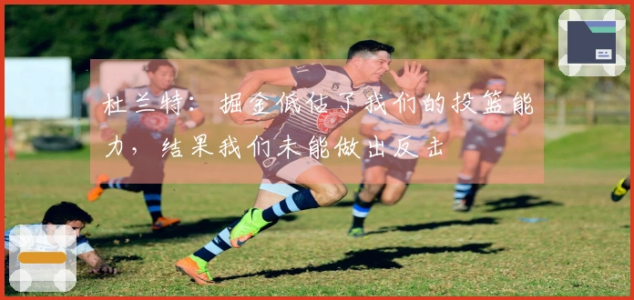 杜兰特：掘金低估了我们的投篮能力，结果我们未能做出反击