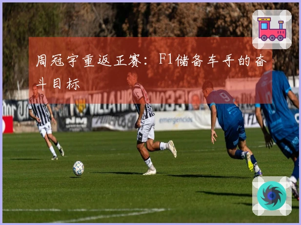 周冠宇重返正赛：F1储备车手的奋斗目标