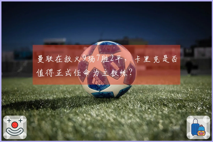 曼联在救火9场7胜2平，卡里克是否值得正式任命为主教练？