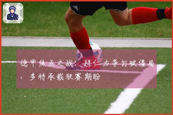 德甲焦点之战：拜仁力争打破僵局，多特承载联赛期盼