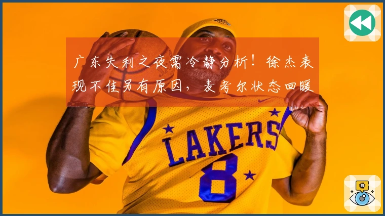 广东失利之夜需冷静分析！徐杰表现不佳另有原因，麦考尔状态回暖！