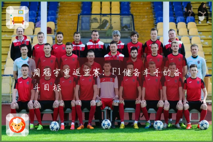 周冠宇重返正赛：F1储备车手的奋斗目标