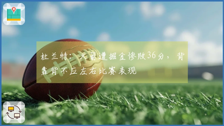 杜兰特：火箭遭掘金惨败36分，背靠背不应左右比赛表现