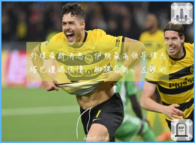 外媒最新消息：伊朗最高领导穆杰塔巴遭遇伤情，脚踝骨折、左眼淤青及面部划伤。