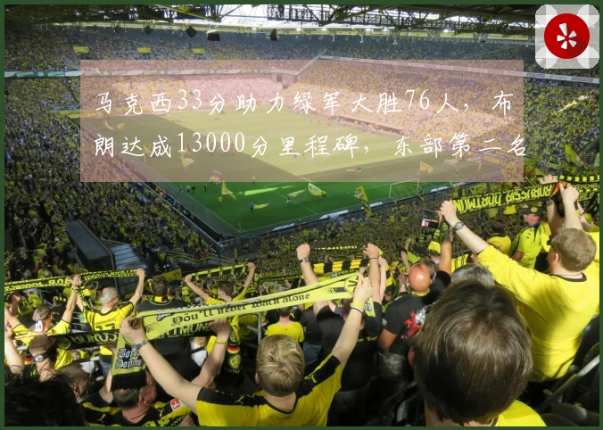 马克西33分助力绿军大胜76人，布朗达成13000分里程碑，东部第二名夺得40胜！