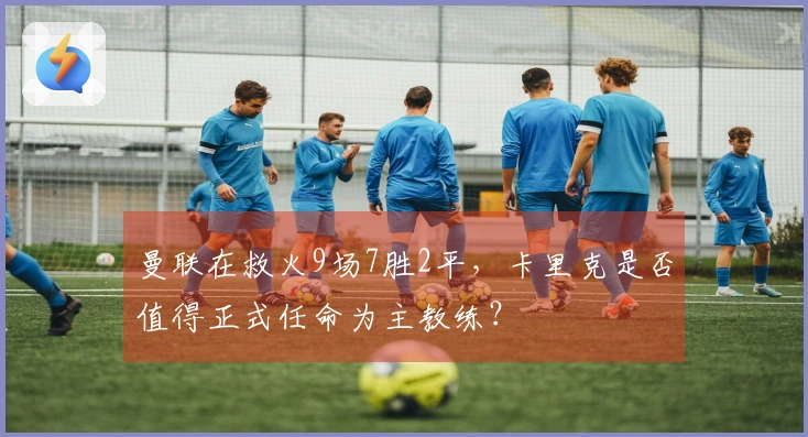 曼联在救火9场7胜2平，卡里克是否值得正式任命为主教练？