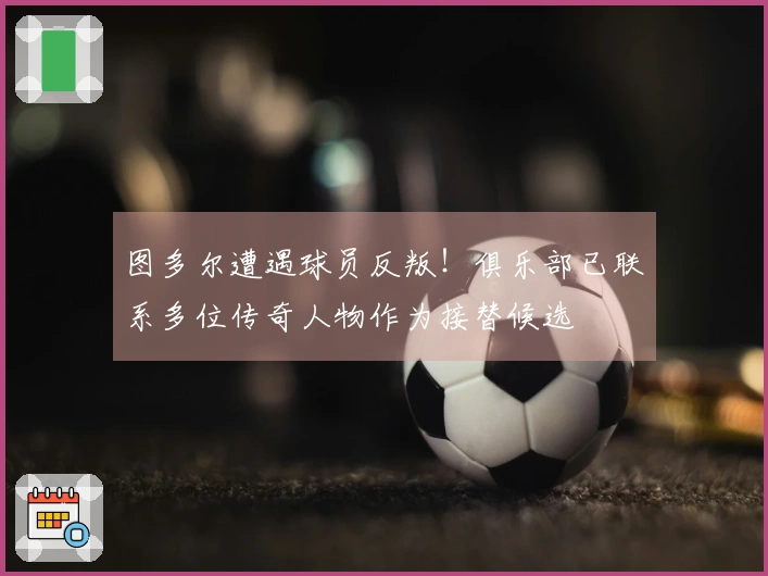 图多尔遭遇球员反叛！俱乐部已联系多位传奇人物作为接替候选