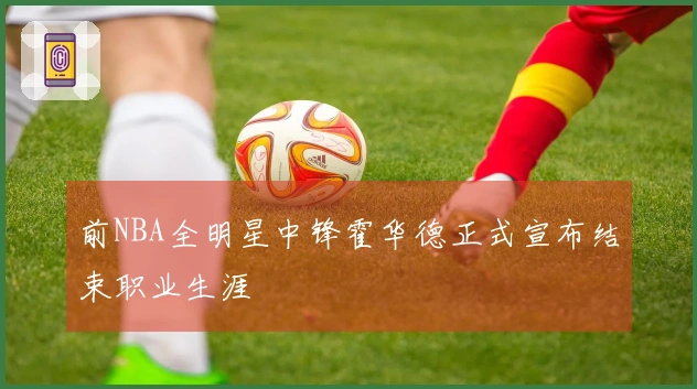 前NBA全明星中锋霍华德正式宣布结束职业生涯